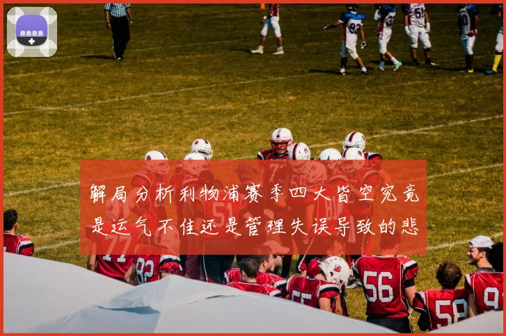 解局分析利物浦赛季四大皆空究竟是运气不佳还是管理失误导致的悲剧
