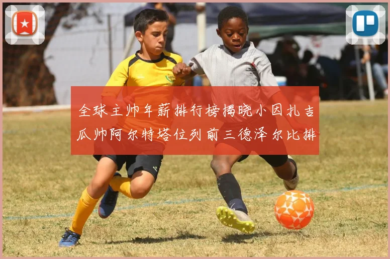 全球主帅年薪排行榜揭晓小因扎吉瓜帅阿尔特塔位列前三德泽尔比排名第六