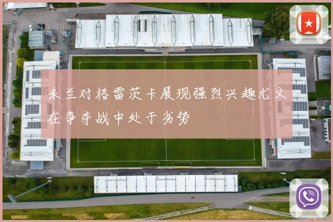 米兰对格雷茨卡展现强烈兴趣尤文在争夺战中处于劣势