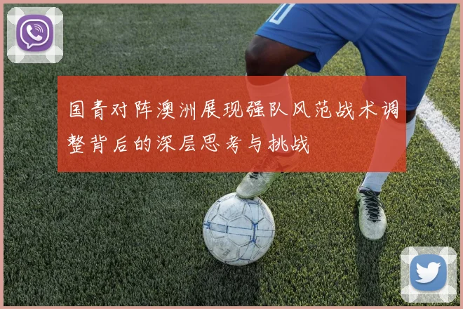 国青对阵澳洲展现强队风范战术调整背后的深层思考与挑战