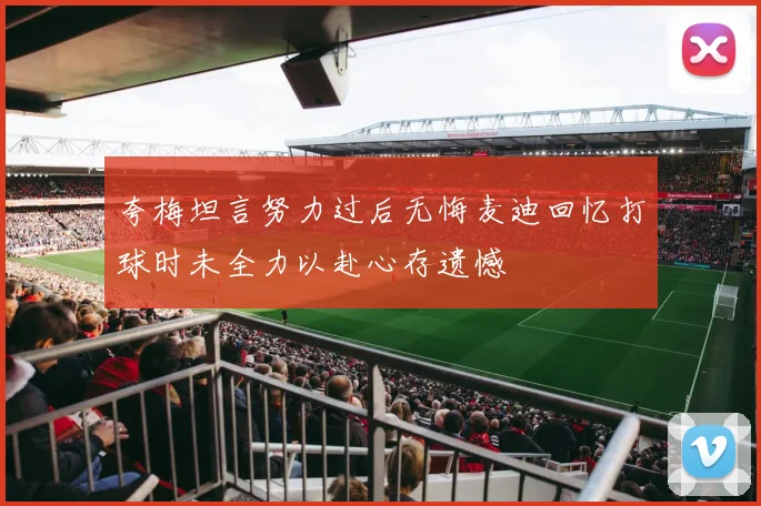 夸梅坦言努力过后无悔麦迪回忆打球时未全力以赴心存遗憾