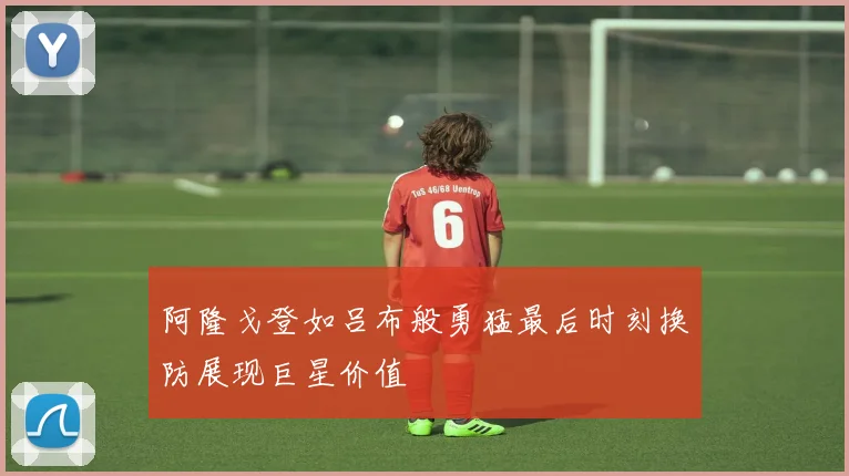 阿隆戈登如吕布般勇猛最后时刻换防展现巨星价值
