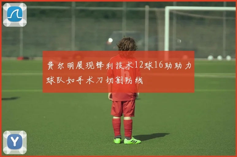 费尔明展现锋利技术12球16助助力球队如手术刀切割防线