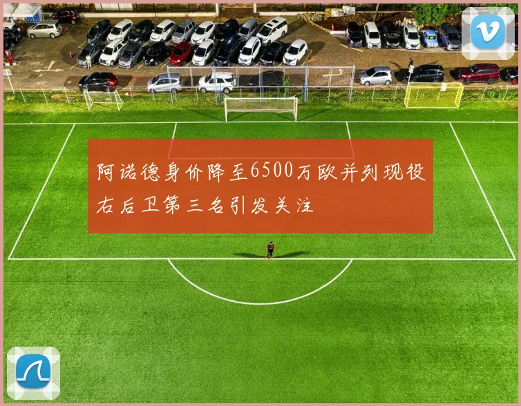 阿诺德身价降至6500万欧并列现役右后卫第三名引发关注