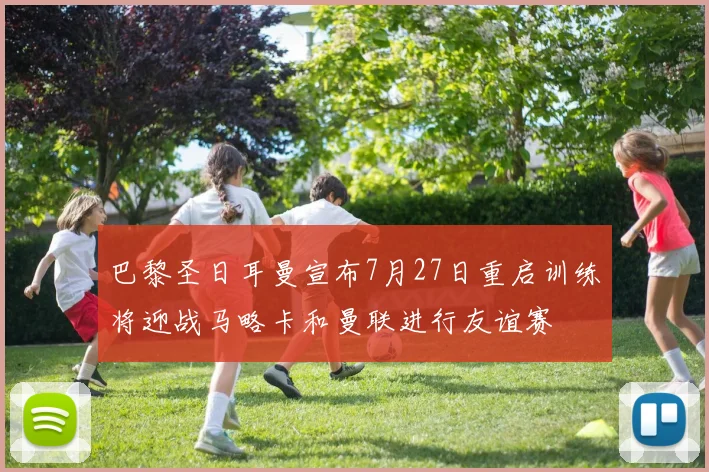巴黎圣日耳曼宣布7月27日重启训练将迎战马略卡和曼联进行友谊赛