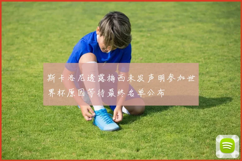 斯卡洛尼透露梅西未发声明参加世界杯原因等待最终名单公布