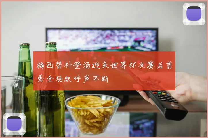 梅西替补登场迎来世界杯决赛后首秀全场欢呼声不断
