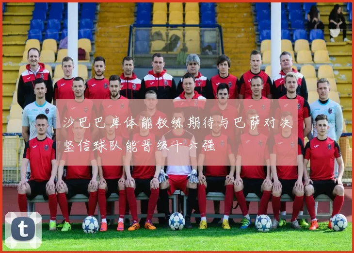 沙巴巴库体能教练期待与巴萨对决坚信球队能晋级十六强