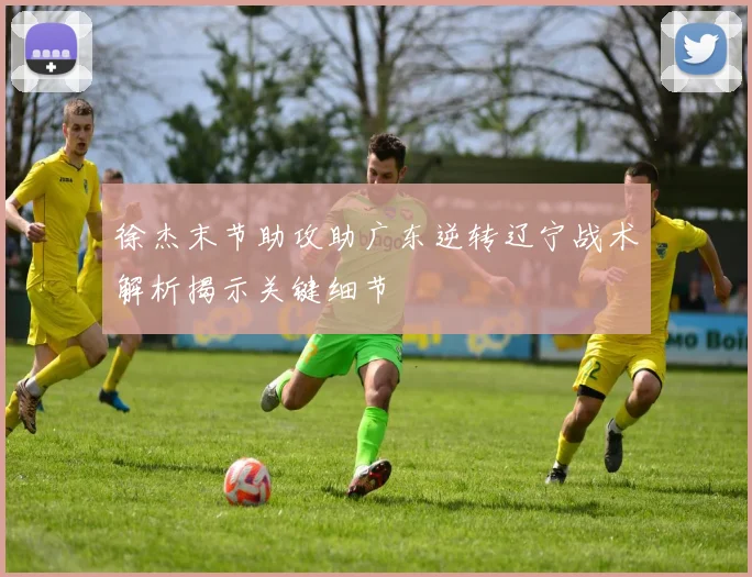 徐杰末节助攻助广东逆转辽宁战术解析揭示关键细节