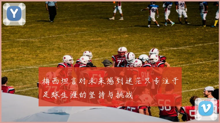 梅西坦言对未来感到迷茫只专注于足球生涯的坚持与挑战