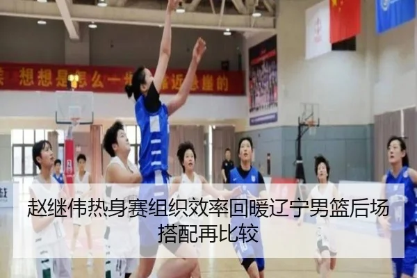 赵继伟热身赛组织效率回暖辽宁男篮后场搭配再比较