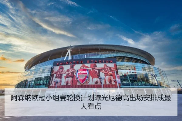 阿森纳欧冠小组赛轮换计划曝光厄德高出场安排成最大看点