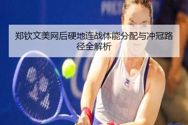 郑钦文美网后硬地连战体能分配与冲冠路径全解析